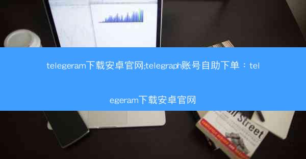 telegeram下载安卓官网;telegraph账号自助下单：telegeram下载安卓官网