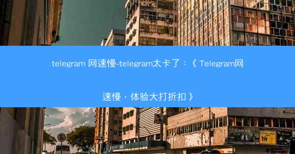 telegram 网速慢-telegram太卡了：《Telegram网速慢，体验大打折扣》