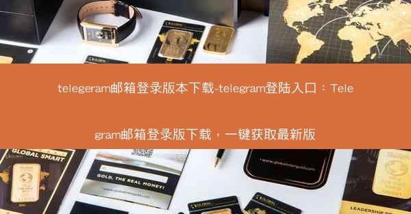 telegeram邮箱登录版本下载-telegram登陆入口：Telegram邮箱登录版下载，一键获取最新版