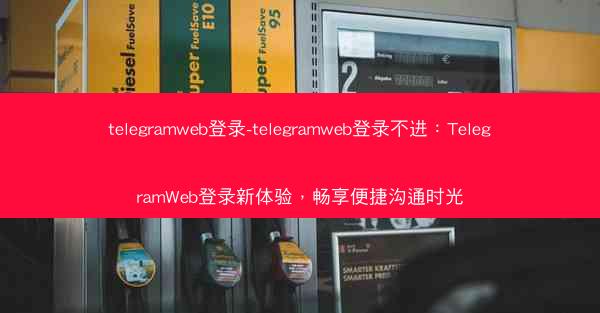 telegramweb登录-telegramweb登录不进：TelegramWeb登录新体验，畅享便捷沟通时光