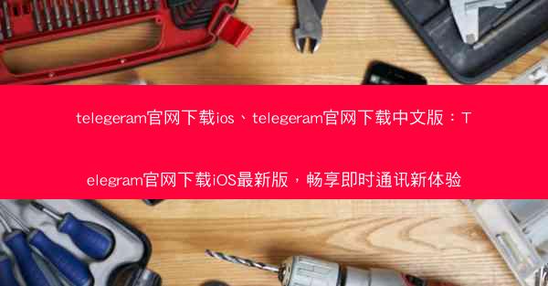 telegeram官网下载ios、telegeram官网下载中文版：Telegram官网下载iOS最新版，畅享即时通讯新