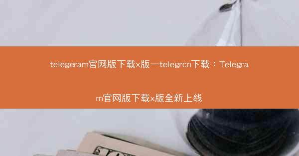 telegeram官网版下载x版—telegrcn下载：Telegram官网版下载x版全新上线