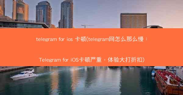 telegram for ios 卡顿(telegram网怎么那么慢：Telegram for iOS卡顿严重，体验大打