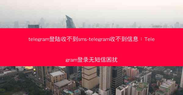 telegram登陆收不到sms-telegram收不到信息：Telegram登录无短信困扰