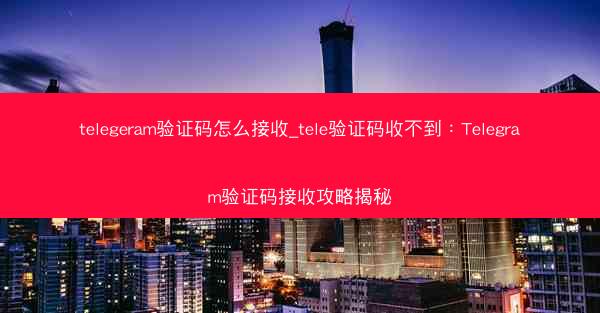 telegeram验证码怎么接收_tele验证码收不到：Telegram验证码接收攻略揭秘