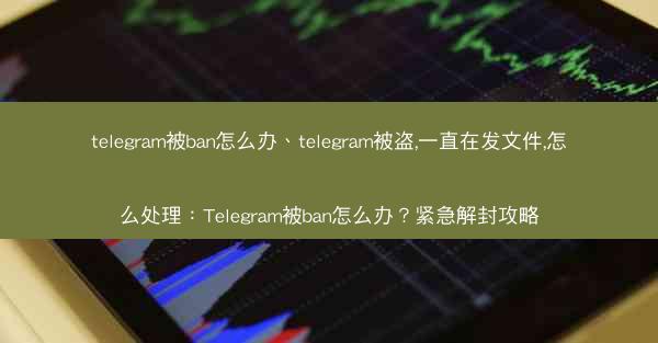 telegram被ban怎么办、telegram被盗,一直在发文件,怎么处理：Telegram被ban怎么办？紧急解封攻
