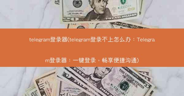 telegram登录器(telegram登录不上怎么办：Telegram登录器：一键登录，畅享便捷沟通)