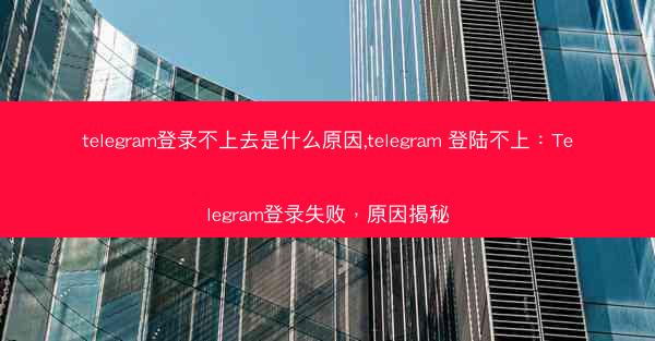 telegram登录不上去是什么原因,telegram 登陆不上：Telegram登录失败，原因揭秘