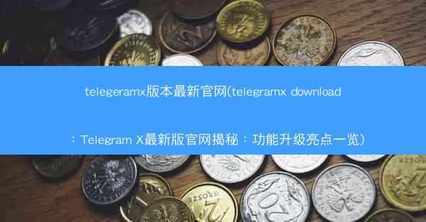 telegeramx版本最新官网(telegramx download：Telegram X最新版官网揭秘：功能升级亮点