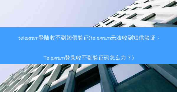 telegram登陆收不到短信验证(telegram无法收到短信验证：Telegram登录收不到验证码怎么办？)