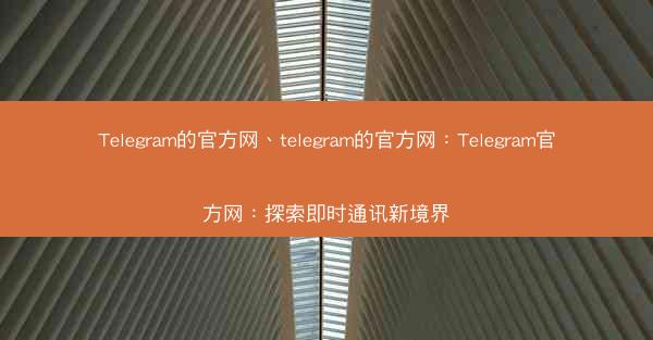 Telegram的官方网、telegram的官方网：Telegram官方网：探索即时通讯新境界