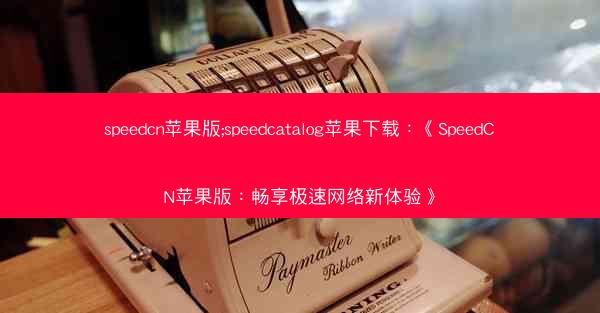 speedcn苹果版;speedcatalog苹果下载：《SpeedCN苹果版：畅享极速网络新体验》