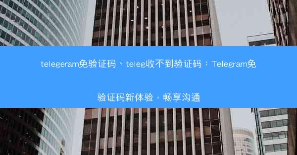 telegeram免验证码、teleg收不到验证码：Telegram免验证码新体验，畅享沟通