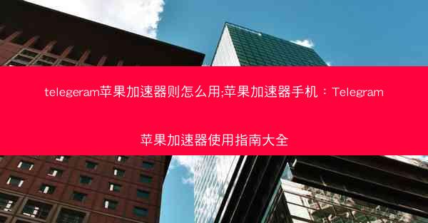 telegeram苹果加速器则怎么用;苹果加速器手机：Telegram苹果加速器使用指南大全