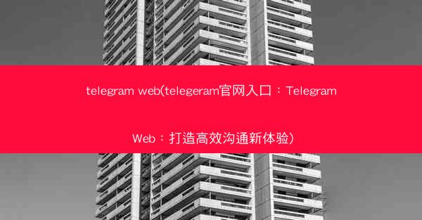 telegram web(telegeram官网入口：Telegram Web：打造高效沟通新体验)