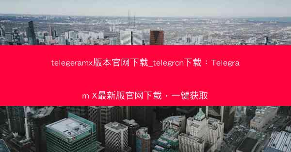 telegeramx版本官网下载_telegrcn下载：Telegram X最新版官网下载，一键获取
