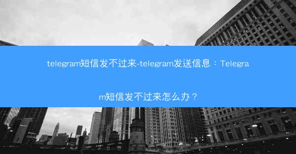 telegram短信发不过来-telegram发送信息：Telegram短信发不过来怎么办？