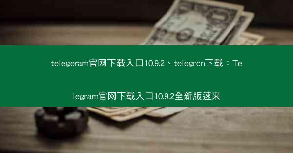 telegeram官网下载入口10.9.2、telegrcn下载：Telegram官网下载入口10.9.2全新版速来