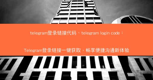 telegram登录链接代码、telegram login code：Telegram登录链接一键获取，畅享便捷沟通新体