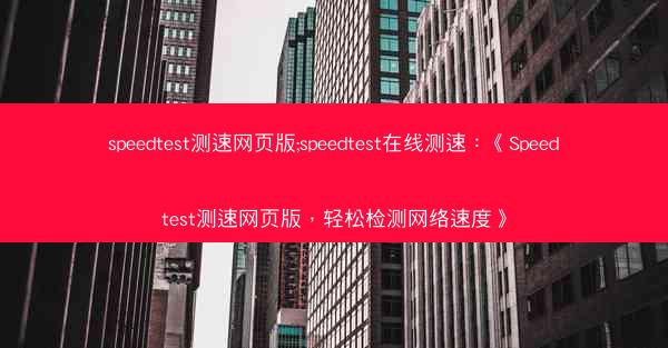 speedtest测速网页版;speedtest在线测速：《Speedtest测速网页版，轻松检测网络速度》