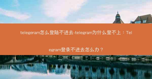 telegeram怎么登陆不进去-telegram为什么登不上：Telegram登录不进去怎么办？