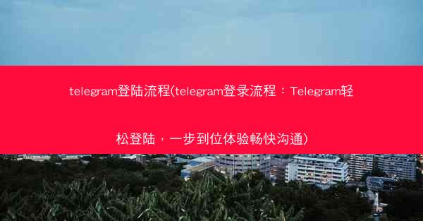 telegram登陆流程(telegram登录流程：Telegram轻松登陆，一步到位体验畅快沟通)