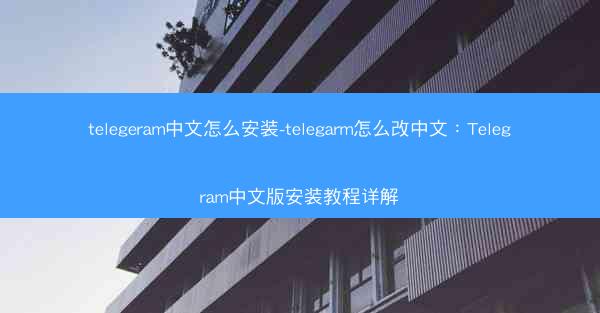 telegeram中文怎么安装-telegarm怎么改中文：Telegram中文版安装教程详解