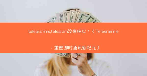 telegramme,telegram没有响应：《Telegramme：重塑即时通讯新纪元》