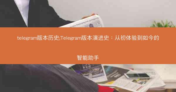 telegram版本历史;Telegram版本演进史：从初体验到如今的智能助手