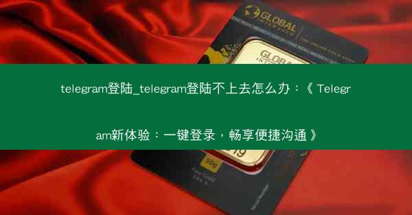 telegram登陆_telegram登陆不上去怎么办：《Telegram新体验：一键登录，畅享便捷沟通》