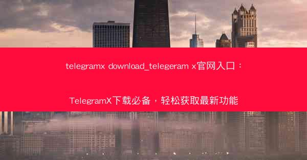 telegramx download_telegeram x官网入口：TelegramX下载必备，轻松获取最新功能