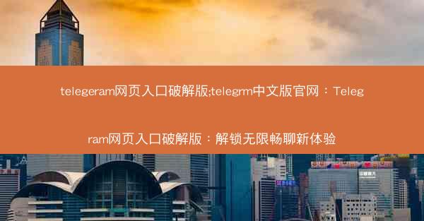 telegeram网页入口破解版;telegrm中文版官网：Telegram网页入口破解版：解锁无限畅聊新体验