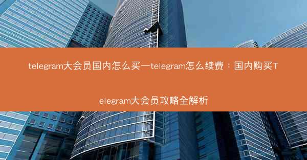 telegram大会员国内怎么买—telegram怎么续费：国内购买Telegram大会员攻略全解析