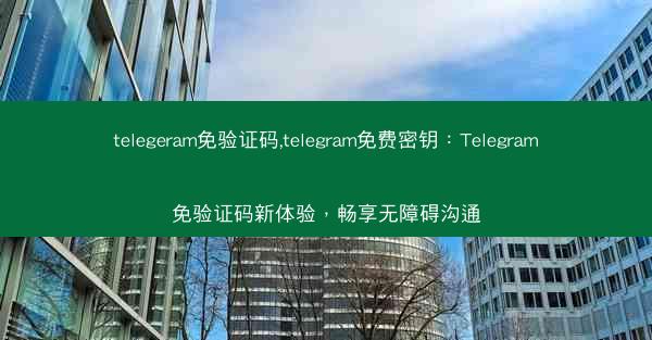 telegeram免验证码,telegram免费密钥：Telegram免验证码新体验，畅享无障碍沟通