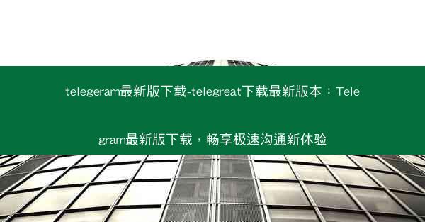 telegeram最新版下载-telegreat下载最新版本：Telegram最新版下载，畅享极速沟通新体验