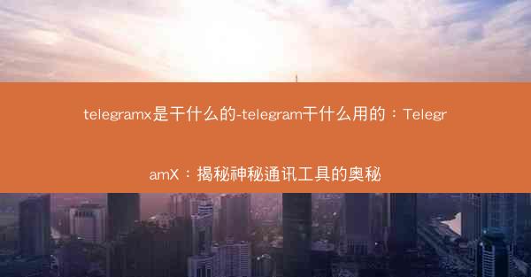 telegramx是干什么的-telegram干什么用的：TelegramX：揭秘神秘通讯工具的奥秘