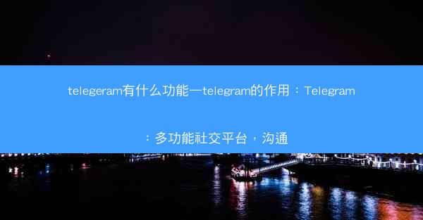 telegeram有什么功能—telegram的作用：Telegram：多功能社交平台，沟通