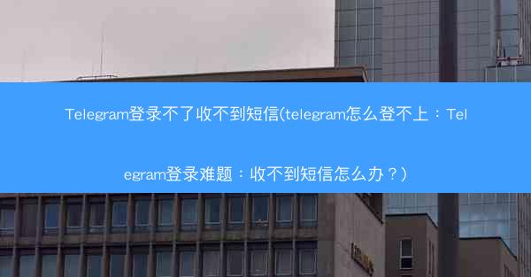 Telegram登录不了收不到短信(telegram怎么登不上：Telegram登录难题：收不到短信怎么办？)