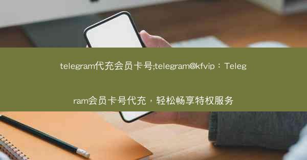 telegram代充会员卡号;telegram@kfvip：Telegram会员卡号代充，轻松畅享特权服务
