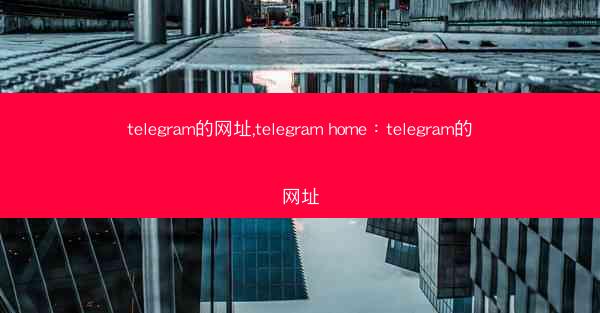 telegram的网址,telegram home：telegram的网址