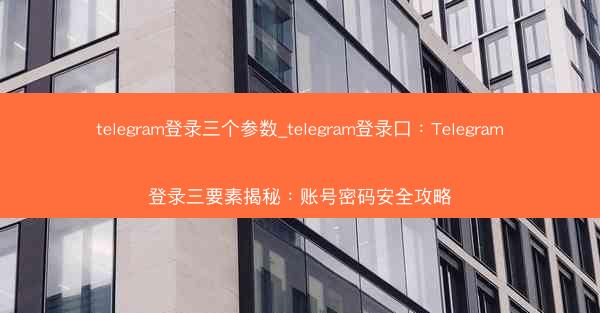 telegram登录三个参数_telegram登录口：Telegram登录三要素揭秘：账号密码安全攻略