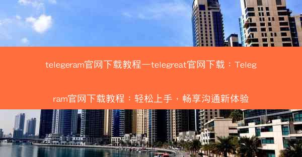 telegeram官网下载教程—telegreat官网下载：Telegram官网下载教程：轻松上手，畅享沟通新体验