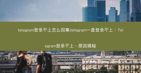 telegram登录不上怎么回事;telegram一直登录不上：Telegram登录不上，原因揭秘