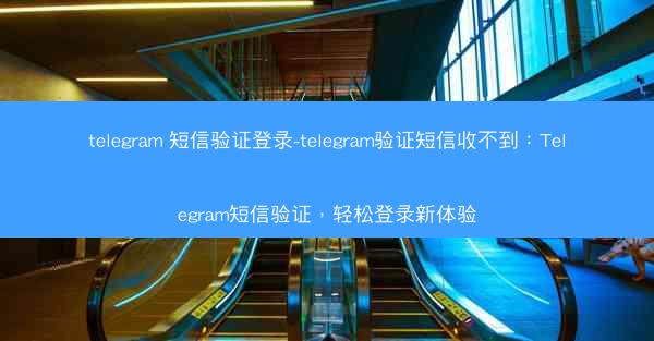telegram 短信验证登录-telegram验证短信收不到：Telegram短信验证，轻松登录新体验