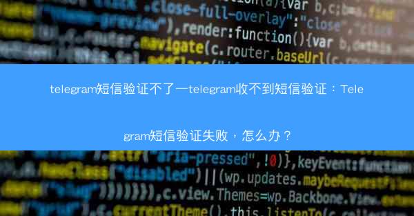 telegram短信验证不了—telegram收不到短信验证：Telegram短信验证失败，怎么办？