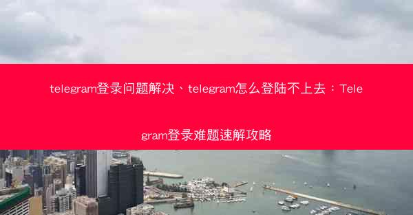 telegram登录问题解决、telegram怎么登陆不上去：Telegram登录难题速解攻略