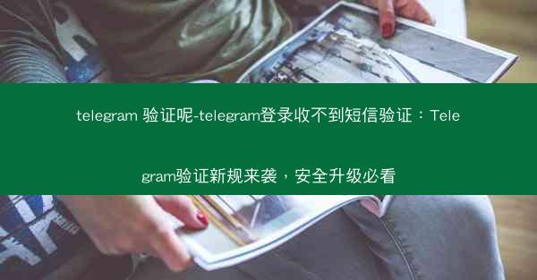 telegram 验证呢-telegram登录收不到短信验证：Telegram验证新规来袭，安全升级必看