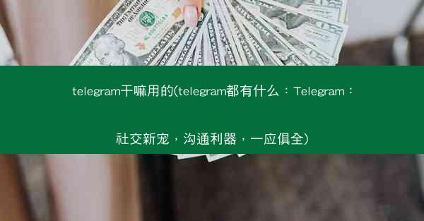 telegram干嘛用的(telegram都有什么：Telegram：社交新宠，沟通利器，一应俱全)