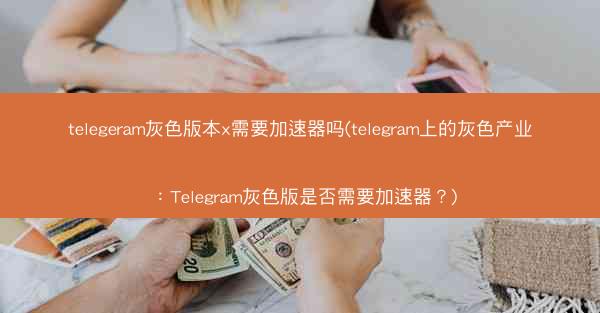 telegeram灰色版本x需要加速器吗(telegram上的灰色产业：Telegram灰色版是否需要加速器？)