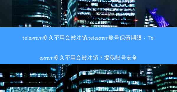 telegram多久不用会被注销,telegram账号保留期限：Telegram多久不用会被注销？揭秘账号安全